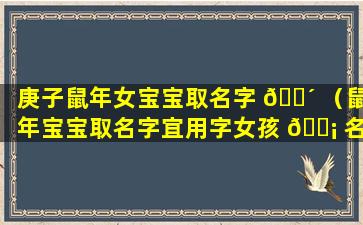 庚子鼠年女宝宝取名字 🐴 （鼠年宝宝取名字宜用字女孩 🐡 名字）